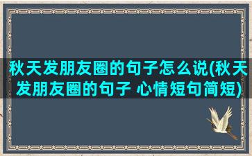 秋天发朋友圈的句子怎么说(秋天发朋友圈的句子 心情短句简短)